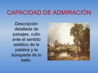 CAPACIDAD DE ADMIRACIÓN
   Descripción
  detallada de
 paisajes, culto
 ante el sentido
  estético de la
   palabra y la
 búsqueda de lo
      bello.
 
