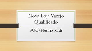 Nova Loja Varejo
Qualificado
PUC/Hering Kids
 