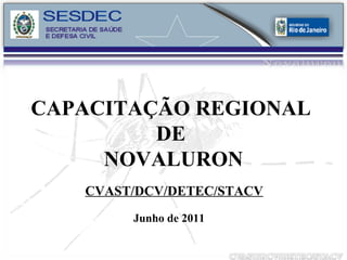 CAPACITAÇÃO REGIONAL  DE  NOVALURON CVAST/DCV/DETEC/STACV Junho de 2011 