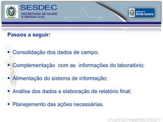 Passos a seguir: Consolidação dos dados de campo; Complementação  com as  informações do laboratório; Alimentação do sistema de informação; Análise dos dados e elaboração de relatório final; Planejamento das ações necessárias. 