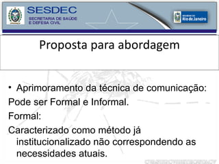 Proposta para abordagem Aprimoramento da técnica de comunicação: Pode ser Formal e Informal. Formal:  Caracterizado como método já institucionalizado não correspondendo as necessidades atuais. 