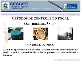 CONTROLE MECÂNICO É a última opção de controle do vetor.  Deve ser utilizado com conhecimento técnico e muita responsabilidade, a fim de preservar a saúde ambiental e humana.  CONTROLE QUÍMICO MÉTODOS DE CONTROLE DO FOCAL 