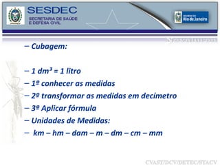 Cubagem: 1 dm³ = 1 litro 1º conhecer as medidas 2º transformar as medidas em decímetro 3º Aplicar fórmula Unidades de Medidas: km – hm – dam – m – dm – cm – mm  