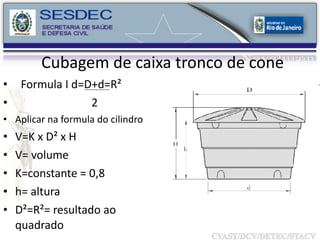 Cubagem de caixa tronco de cone Formula I d=D+d=R² 2 Aplicar na formula do cilindro V=K x D² x H V= volume K=constante = 0,8 h= altura D²=R²= resultado ao quadrado 