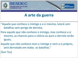 A arte da guerra “ Aquele que conhece o inimigo e a si mesmo, lutará cem batalhas sem perigo de derrota, Para aquele que não conhece o inimigo, mas conhece a si mesmo, as chances para a vitória ou para a derrota serão iguais, Aquele que não conhece nem o inimigo e nem a si próprio, será derrotado em todas  as batalhas.” (Sun Tzu) 