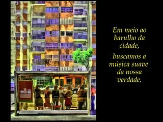Em meio ao
barulho da
cidade,
buscamos a
música suave
da nossa
verdade.
 