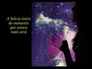 A beleza única
do momento
que nunca
mais será.
 