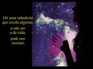 Há uma sabedoria
que escola alguma,
a não ser
a da vida,
pode nos
ensinar.
 