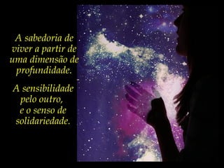 A sabedoria de
viver a partir de
uma dimensão de
profundidade.
A sensibilidade
pelo outro,
e o senso de
solidariedade.
 