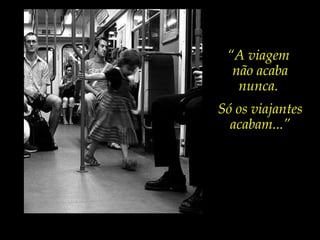 “A viagem
não acaba
nunca.
Só os viajantes
acabam...”
 