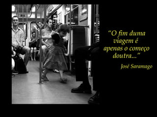 “O fim duma
viagem é
apenas o começo
doutra...”
José Saramago
 
