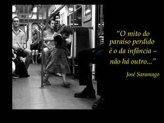 “O mito do
paraíso perdido
é o da infância –
não há outro...”
José Saramago
 