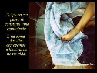 De passo em
passo se
constitui uma
caminhada.
E na soma
dos dias
escrevemos
a história de
nossa vida.
 