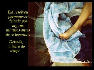 Ela resolveu
permanecer
deitada por
alguns
minutos antes
de se levantar.
Deitada,
à beira do
tempo...
 