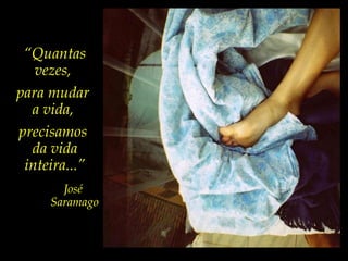 “Quantas
vezes,
para mudar
a vida,
precisamos
da vida
inteira...”
José
Saramago
 