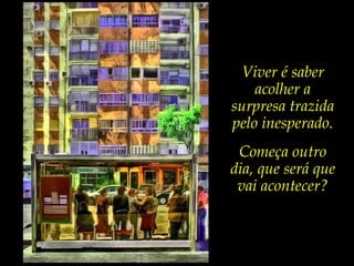 Viver é saber
acolher a
surpresa trazida
pelo inesperado.
Começa outro
dia, que será que
vai acontecer?
 
