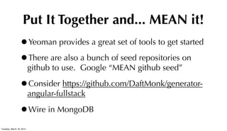 Put It Together and... MEAN it!
•Yeoman provides a great set of tools to get started
•There are also a bunch of seed repositories on
github to use. Google “MEAN github seed”
•Consider https://github.com/DaftMonk/generator-
angular-fullstack
•Wire in MongoDB
Tuesday, March 18, 2014
 