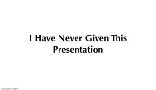 I Have Never Given This
Presentation
Tuesday, March 18, 2014
 