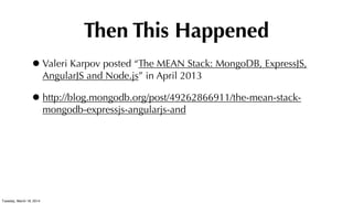Then This Happened
•Valeri Karpov posted “The MEAN Stack: MongoDB, ExpressJS,
AngularJS and Node.js” in April 2013
•http://blog.mongodb.org/post/49262866911/the-mean-stack-
mongodb-expressjs-angularjs-and
Tuesday, March 18, 2014
 