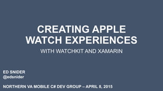 CREATING APPLE
WATCH EXPERIENCES
WITH WATCHKIT AND XAMARIN
ED SNIDER
@edsnider
NORTHERN VA MOBILE C# DEV GROUP – APRIL 8, 2015
 
