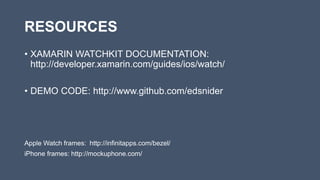 RESOURCES
• XAMARIN WATCHKIT DOCUMENTATION:
http://developer.xamarin.com/guides/ios/watch/
• DEMO CODE: http://www.github.com/edsnider
Apple Watch frames: http://infinitapps.com/bezel/
iPhone frames: http://mockuphone.com/
 