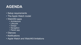 AGENDA
• Setup requirements
• The Apple Watch model
• WatchKit apps
• Architecture
• Lifecycle
• Design
• Navigation
• Parent app
• Glances
• Notifications
• Apple Watch and WatchKit limitations
 