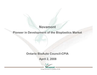 Novamont
Pioneer in Development of the Bioplastics Market




         Ontario BioAuto Council-CPIA
                  April 2, 2008
 