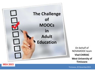 The Challenge
of
MOOCs
in
Adult
Education
On behalf of
NOVAMOOC team
Vlad CHIRIAC
West University of
Timisoara
Timisoara, 20 November2015
IREA 2015
 