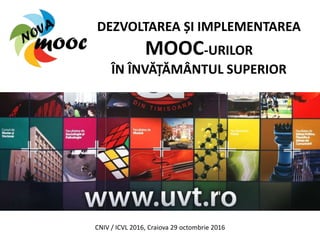 DEZVOLTAREA ȘI IMPLEMENTAREA
MOOC-URILOR
ÎN ÎNVĂȚĂMÂNTUL SUPERIOR
CNIV / ICVL 2016, Craiova 29 octombrie 2016
 
