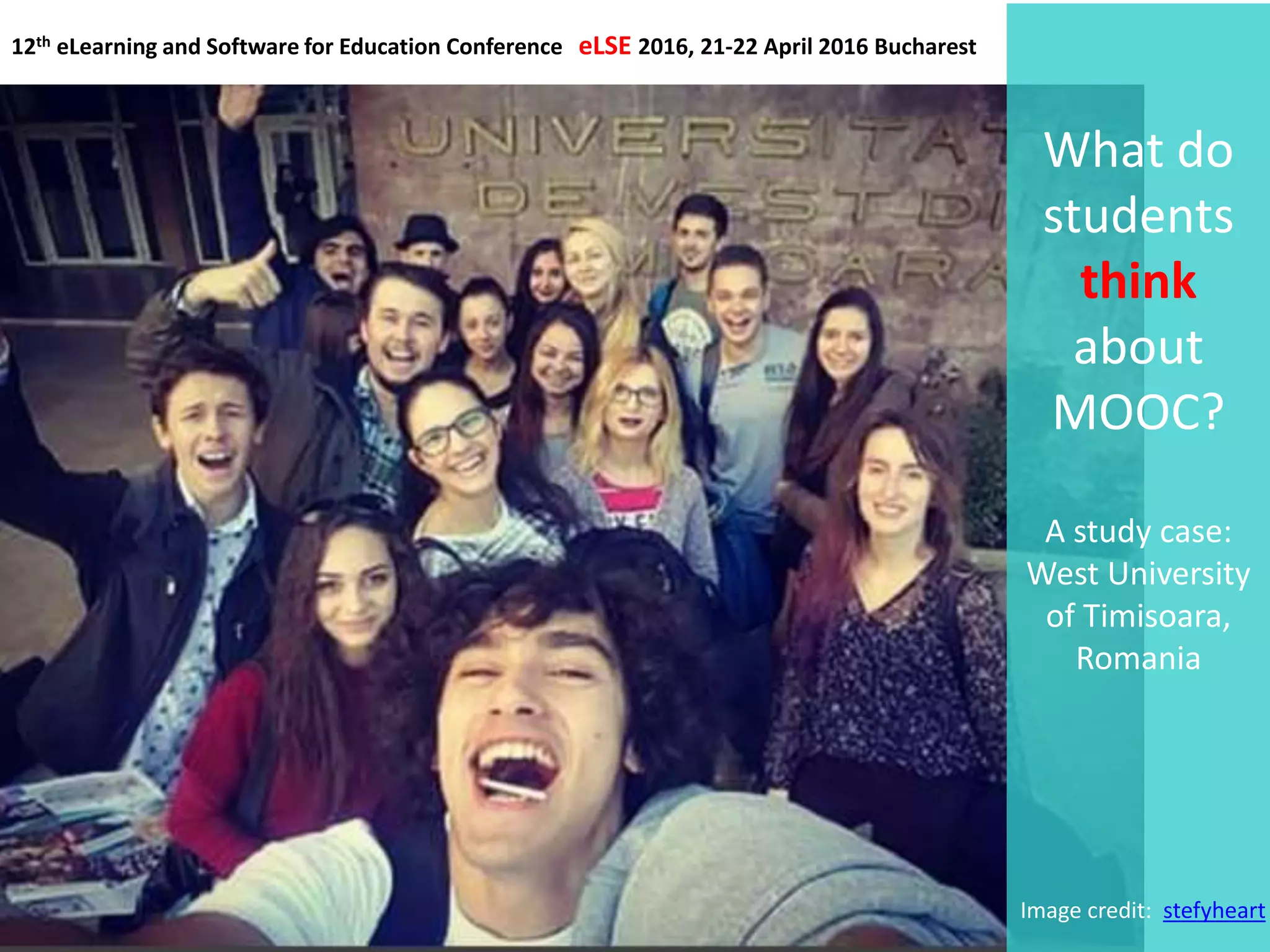 What do
students
think
about
MOOC?
A study case:
West University
of Timisoara,
Romania
12th eLearning and Software for Education Conference eLSE 2016, 21-22 April 2016 Bucharest
Image credit: stefyheart