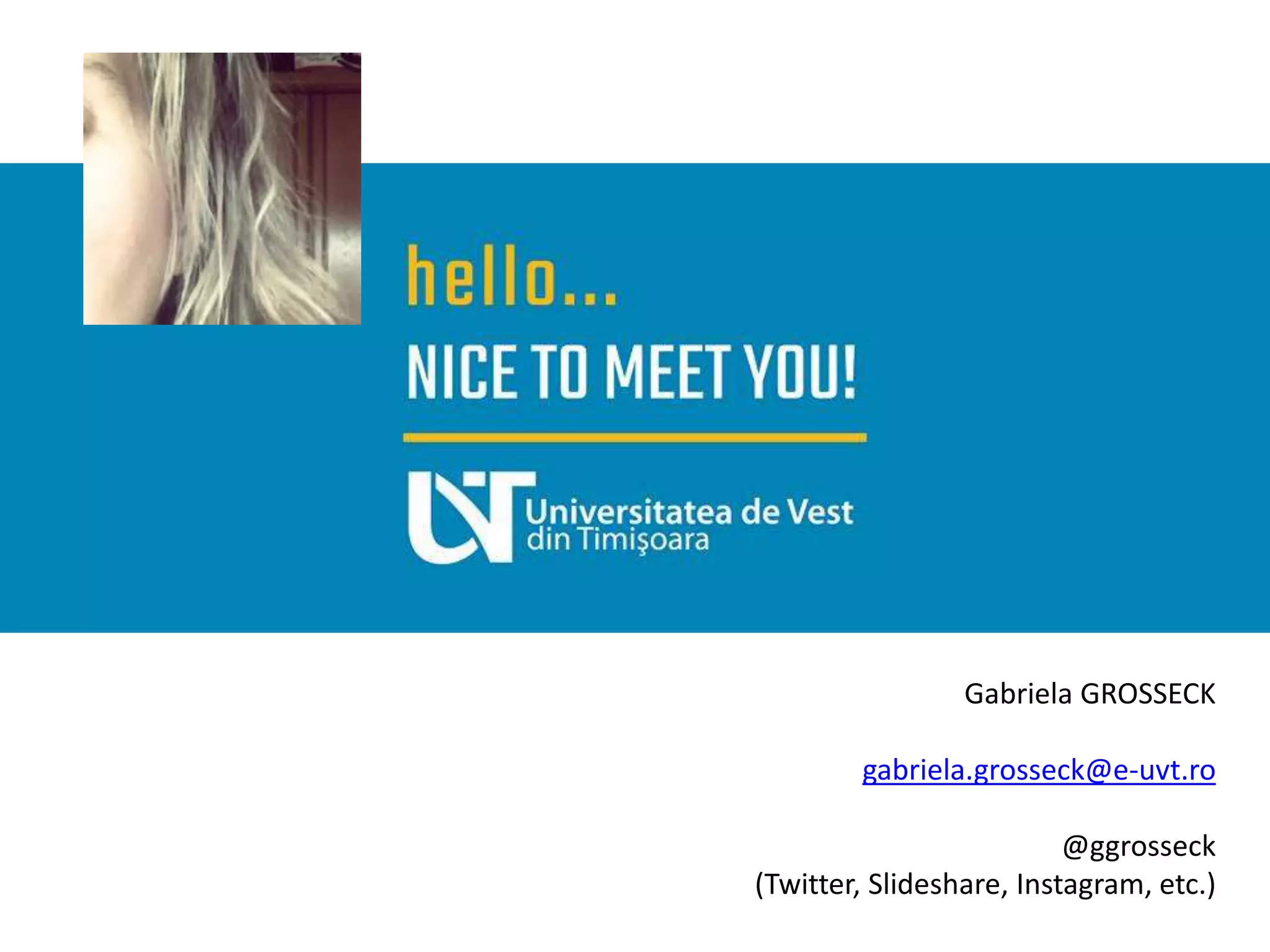 Gabriela GROSSECK
gabriela.grosseck@e-uvt.ro
@ggrosseck
(Twitter, Slideshare, Instagram, etc.)