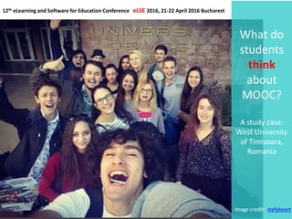 What do
students
think
about
MOOC?
A study case:
West University
of Timisoara,
Romania
12th eLearning and Software for Education Conference eLSE 2016, 21-22 April 2016 Bucharest
Image credit: stefyheart
 