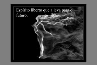 Espírito liberto que a leva para o
futuro.
 