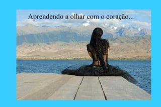 Aprendendo a olhar com o coração...
 