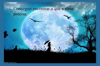 Conseguir encontrar o que a alma
precisa.
 