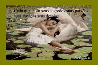 Cada qual com seus segredos,suas paixões
suas dúvidas,seus desejos.
 