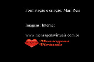 Formatação e criação: Mari Reis
Imagens: Internet
www.mensagensvirtuais.com.br
 