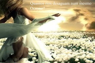 Quantos rios desaguam num mesmo
Oceano?
 