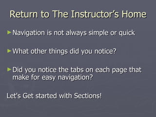 Return to The Instructor’s Home Navigation is not always simple or quick What other things did you notice? Did you notice the tabs on each page that make for easy navigation? Let's Get started with Sections!  