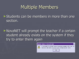 Multiple Members Students can be members in more than one section. NovaNET will prompt the teacher if a certain student already exists on the system if they try to enter them again 