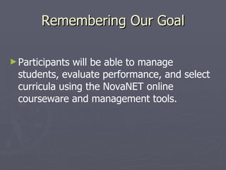 Remembering Our Goal Participants will be able to manage students, evaluate performance, and select curricula using the NovaNET online courseware and management tools. 