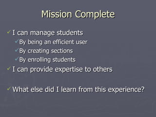 Mission Complete I can manage students By being an efficient user By creating sections By enrolling students I can provide expertise to others What else did I learn from this experience? 