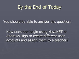 By the End of Today You should be able to answer this question: How does one begin using NovaNET at Andrews High to create different user accounts and assign them to a teacher? 