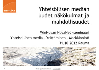 Yhteisöllisen median
                       uudet näkökulmat ja
                            mahdollisuudet
                     WinNovan NovaNet -seminaari
    Yhteisöllinen media - Yrittäminen - Markkinointi
                                  31.10.2012 Rauma




1                  Kinda Oy | Pauliina Mäkelä | www.kinda.fi
 