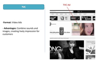 -Format: Video Ads
- Advantages: Combine sounds and
images, creating lively impression for
customers
TVC Ad
 