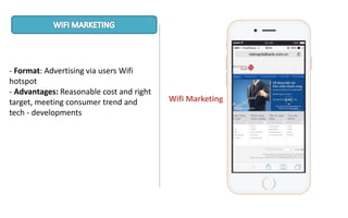 - Format: Advertising via users Wifi
hotspot
- Advantages: Reasonable cost and right
target, meeting consumer trend and
tech - developments
Wifi Marketing
 