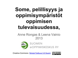 Some, pelillisyys ja
oppimisympäristöt
oppimisen
tulevaisuudessa,
Anne Rongas & Leena Vainio
2013
Creative Commons Nimeä-Tarttuva 3.0 Suomi
 