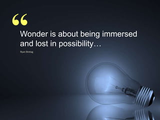 “

Wonder is about being immersed
and lost in possibility…
Ryan Bretag

 