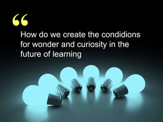 “

How do we create the condidions
for wonder and curiosity in the
future of learning

 