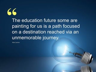 “

The education future some are
painting for us is a path focused
on a destination reached via an
unmemorable journey.
Alan Levine

 